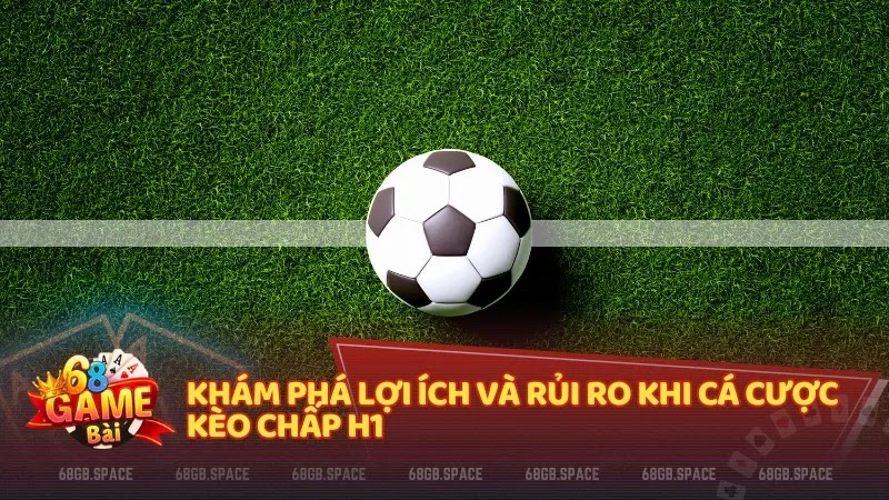 Khám phá lợi ích và rủi ro khi cá cược kèo chấp H1